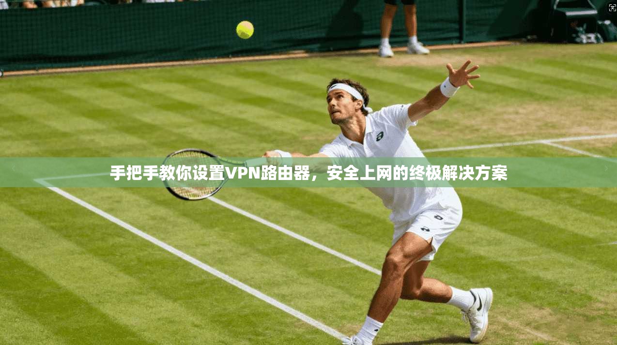 手把手教你设置VPN路由器，安全上网的终极解决方案