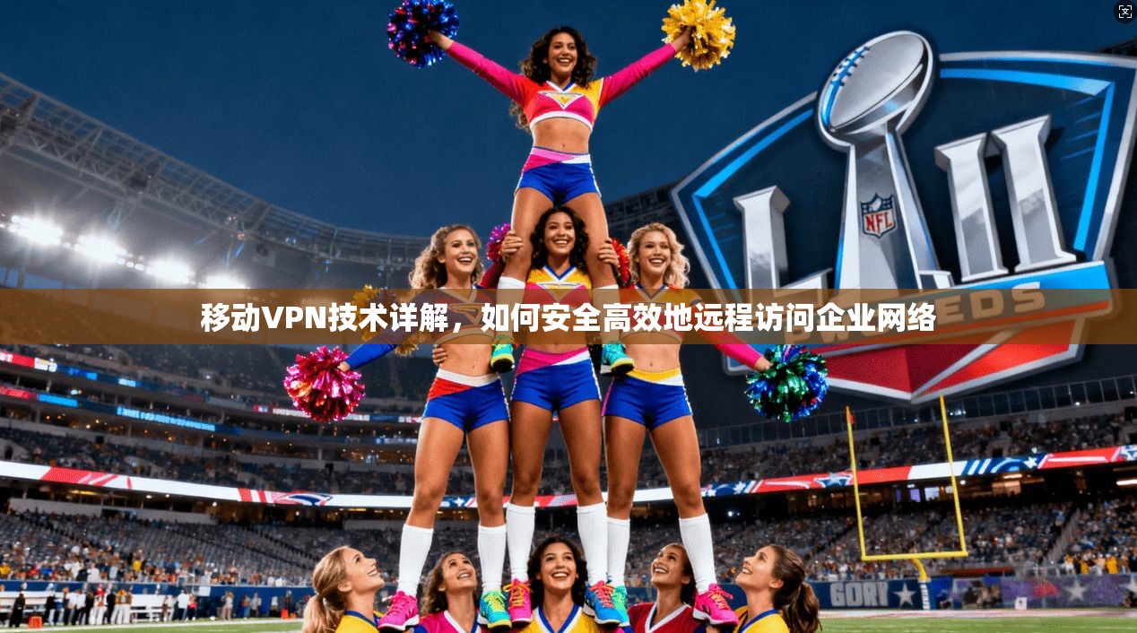 移动VPN技术详解，如何安全高效地远程访问企业网络