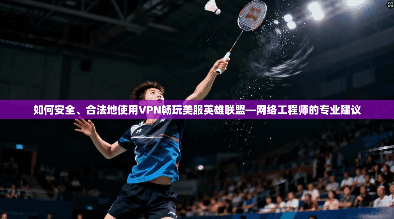 如何安全、合法地使用VPN畅玩美服英雄联盟—网络工程师的专业建议