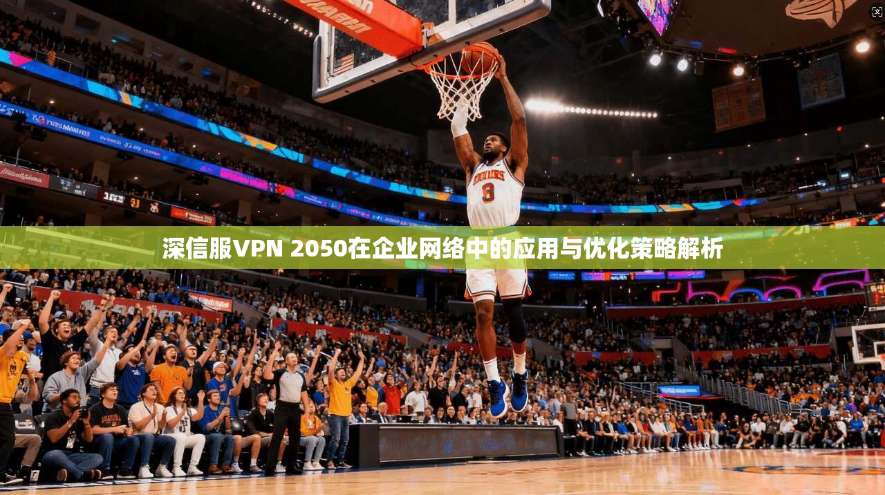 深信服VPN 2050在企业网络中的应用与优化策略解析