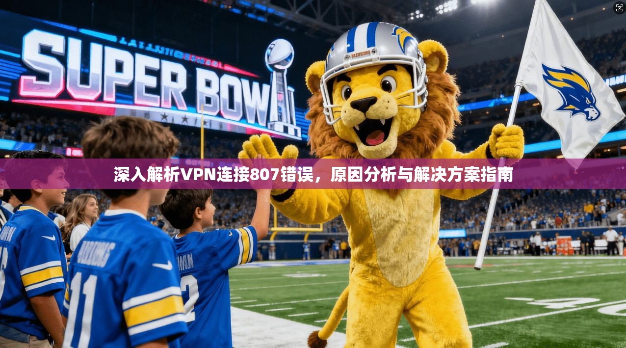 深入解析VPN连接807错误，原因分析与解决方案指南