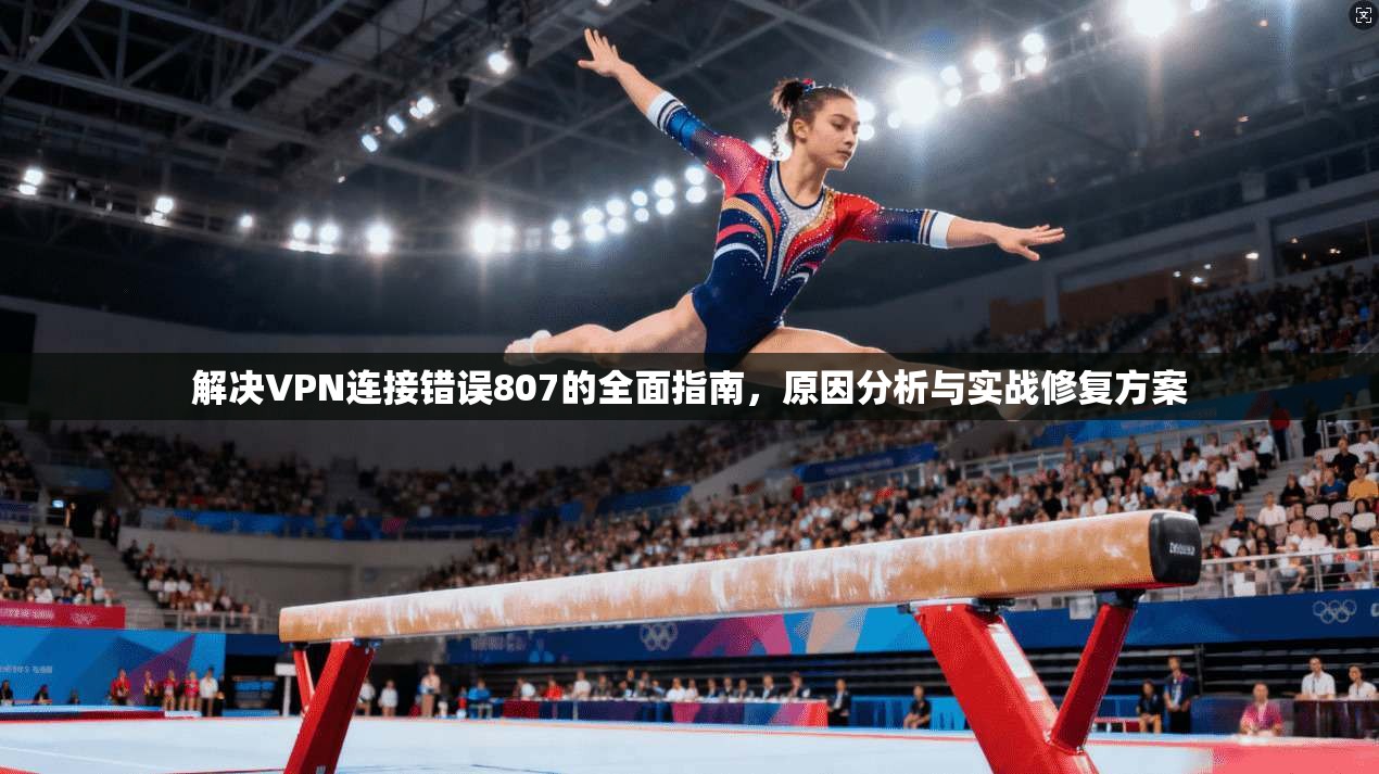 解决VPN连接错误807的全面指南，原因分析与实战修复方案