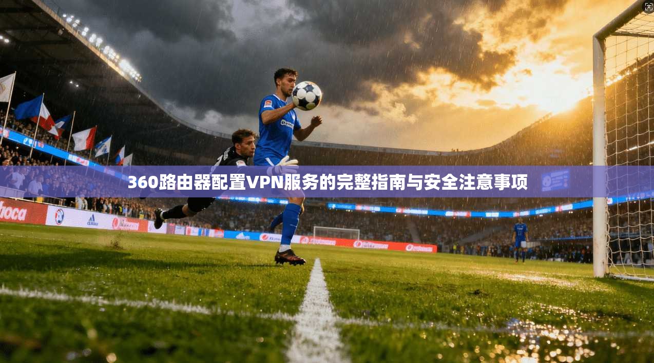 360路由器配置VPN服务的完整指南与安全注意事项