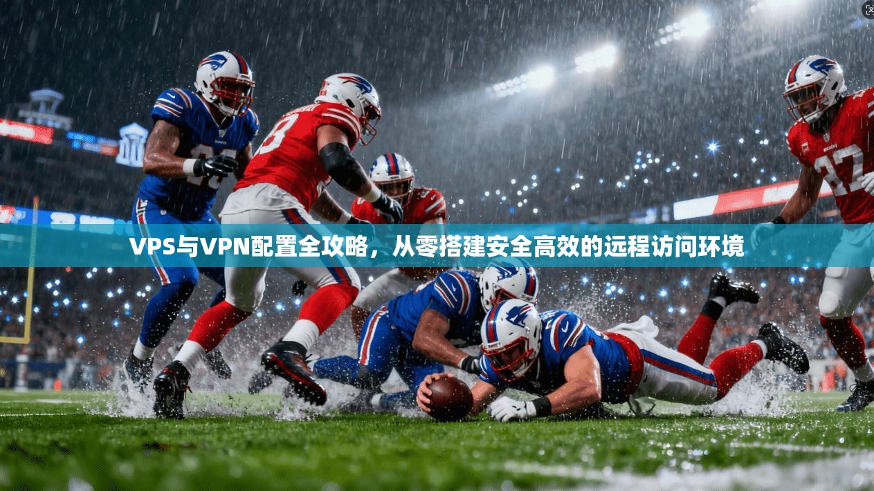 VPS与VPN配置全攻略，从零搭建安全高效的远程访问环境