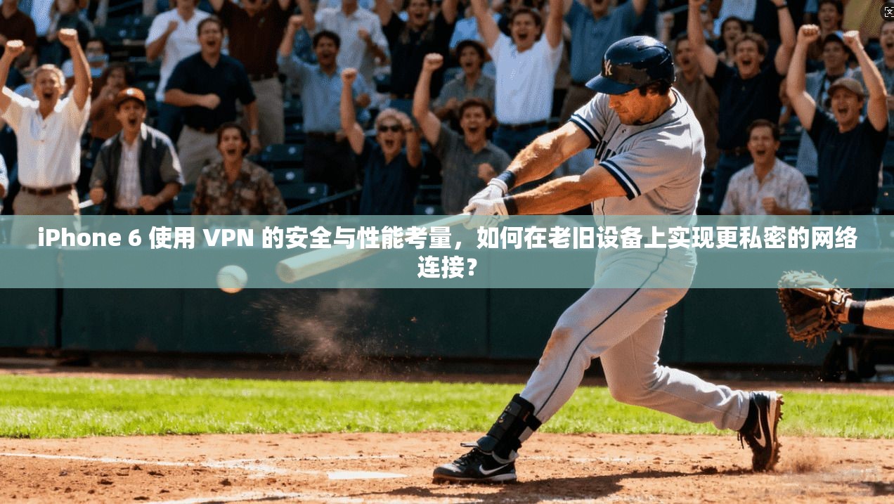 iPhone 6 使用 VPN 的安全与性能考量，如何在老旧设备上实现更私密的网络连接？