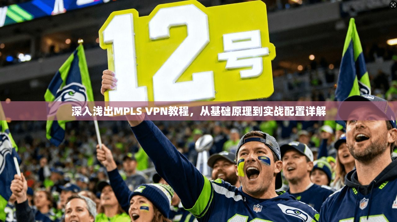 深入浅出MPLS VPN教程，从基础原理到实战配置详解