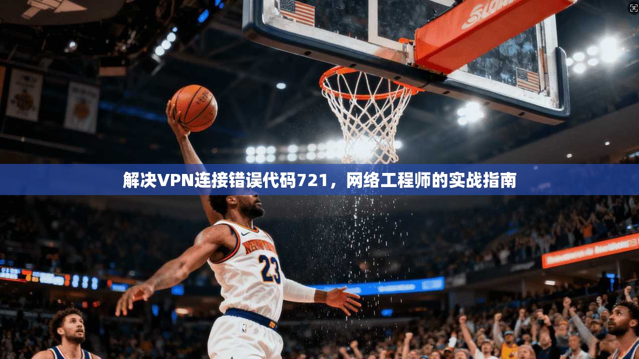 解决VPN连接错误代码721，网络工程师的实战指南