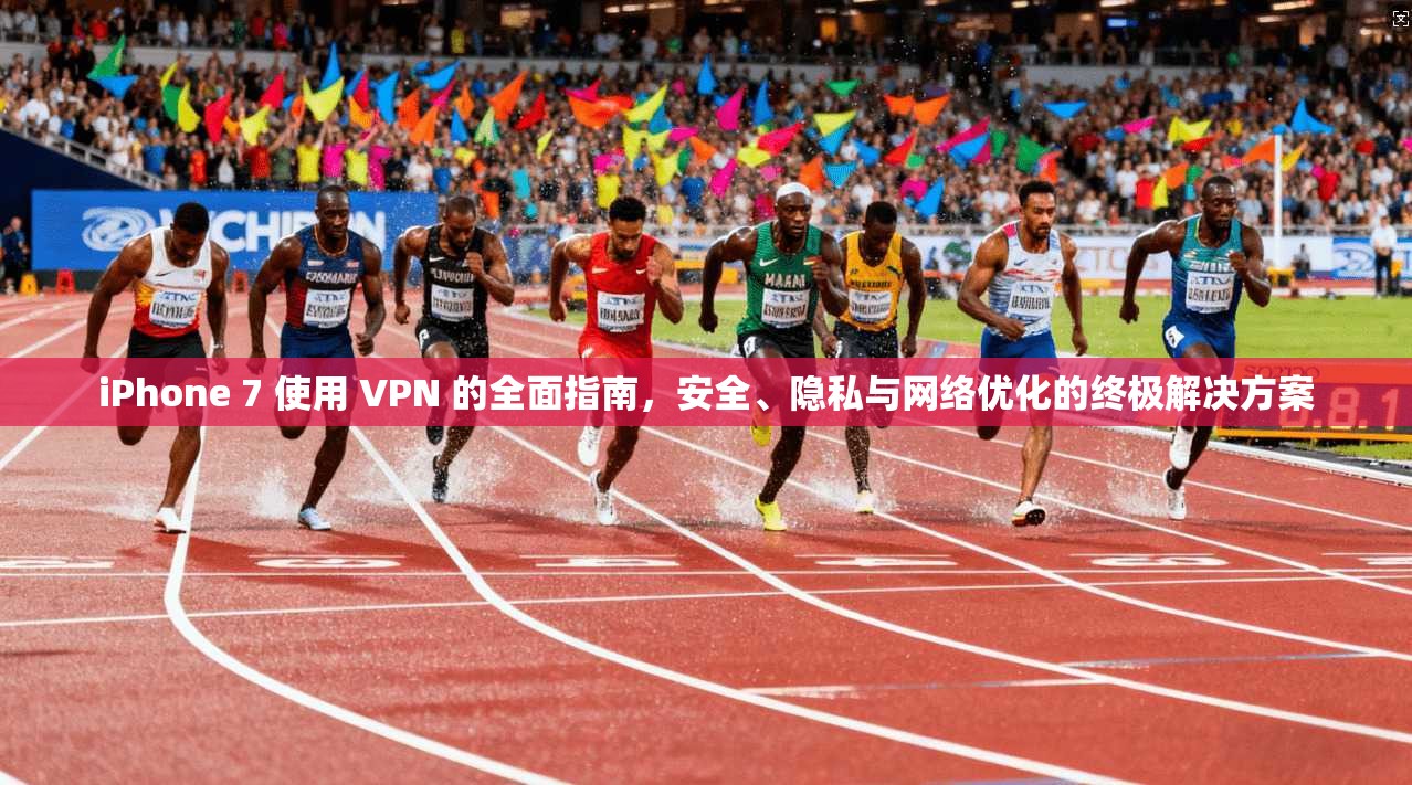 iPhone 7 使用 VPN 的全面指南，安全、隐私与网络优化的终极解决方案