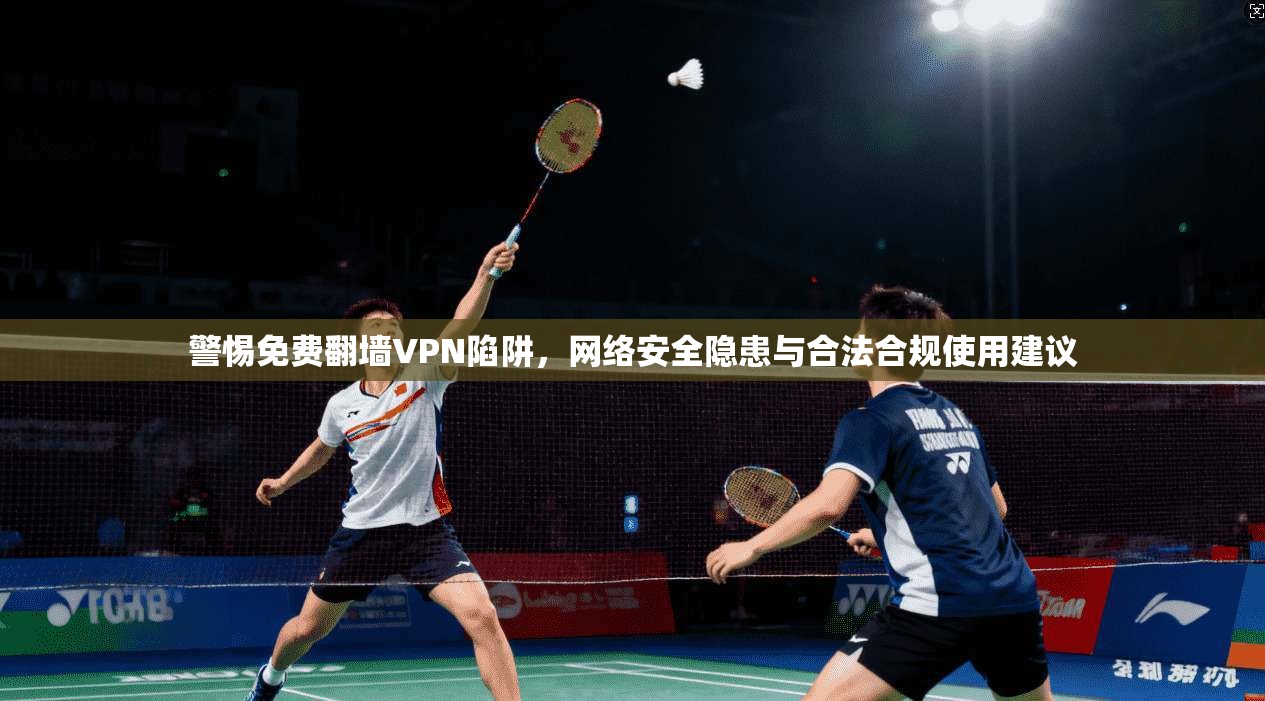 警惕免费翻墙VPN陷阱，网络安全隐患与合法合规使用建议