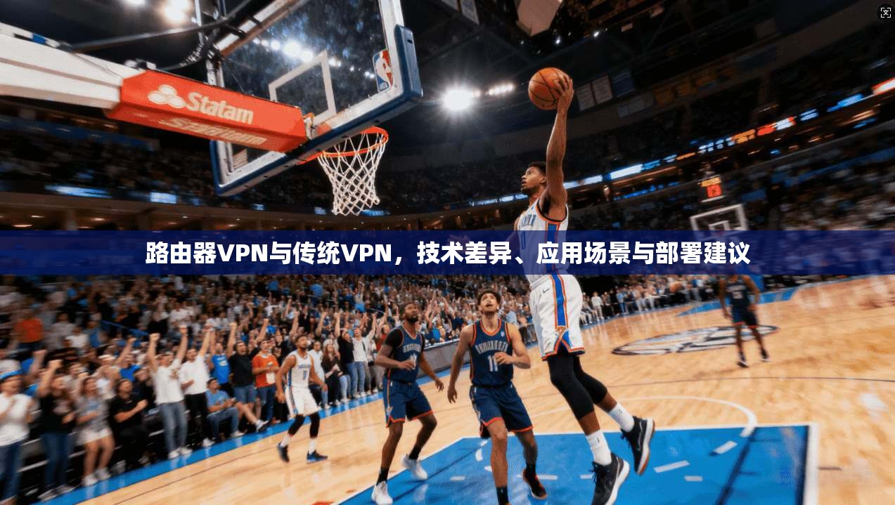 路由器VPN与传统VPN，技术差异、应用场景与部署建议