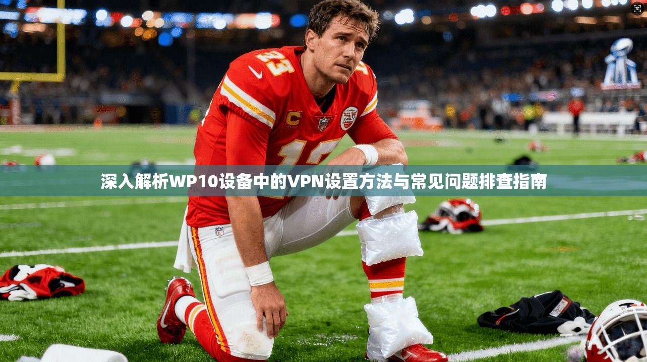 深入解析WP10设备中的VPN设置方法与常见问题排查指南