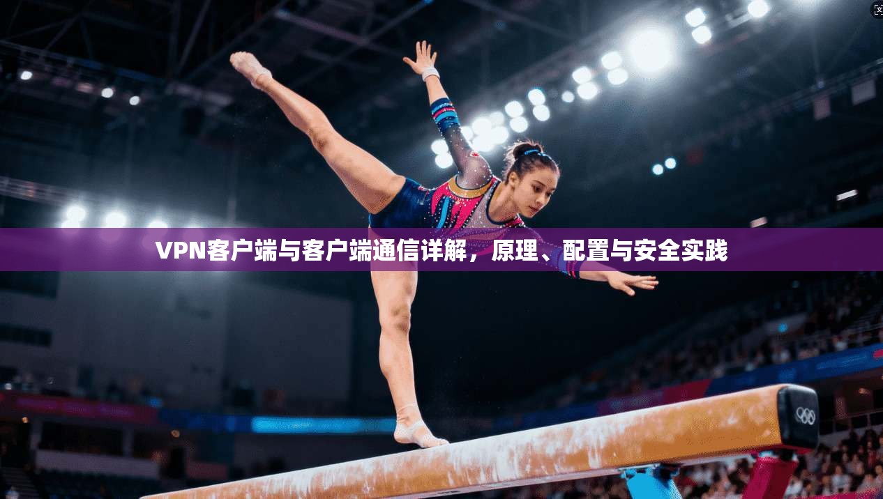 VPN客户端与客户端通信详解，原理、配置与安全实践