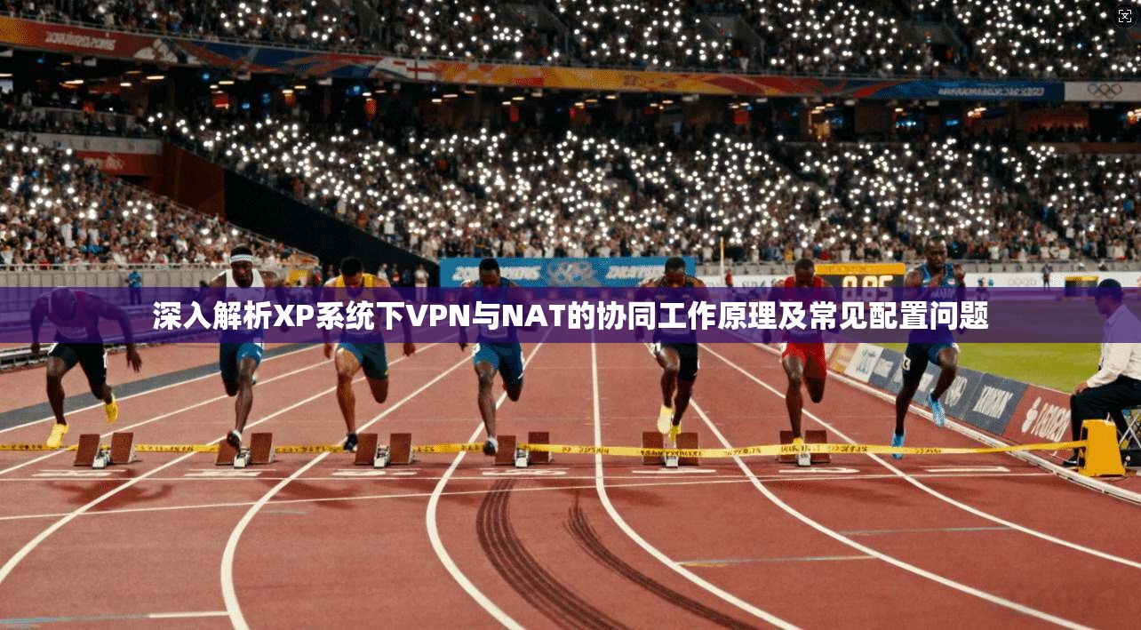 深入解析XP系统下VPN与NAT的协同工作原理及常见配置问题