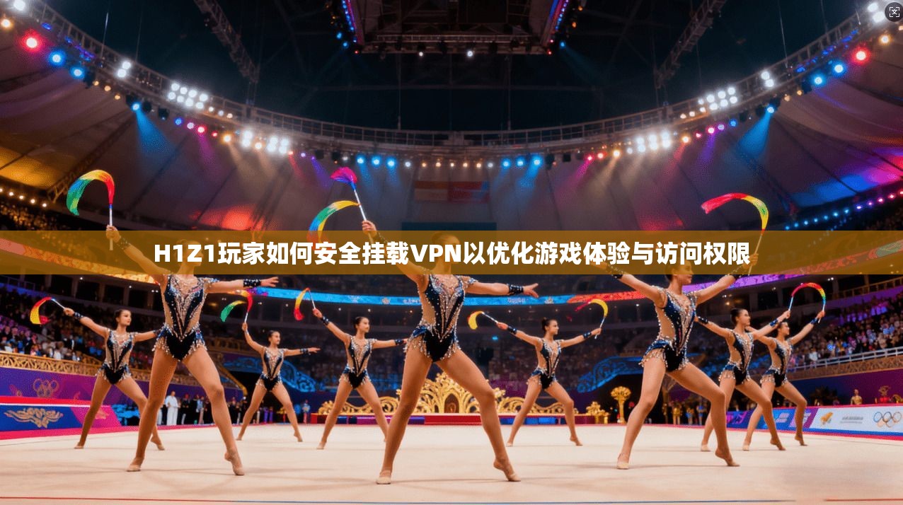 H1Z1玩家如何安全挂载VPN以优化游戏体验与访问权限