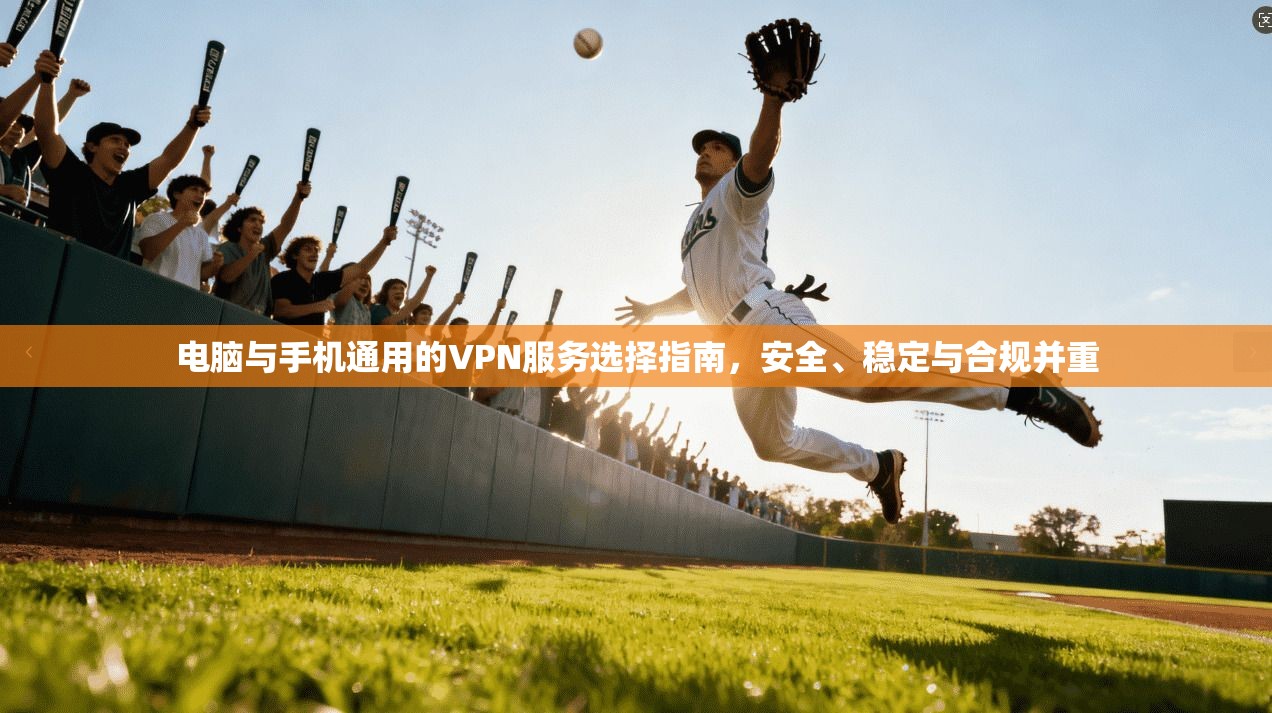 电脑与手机通用的VPN服务选择指南，安全、稳定与合规并重