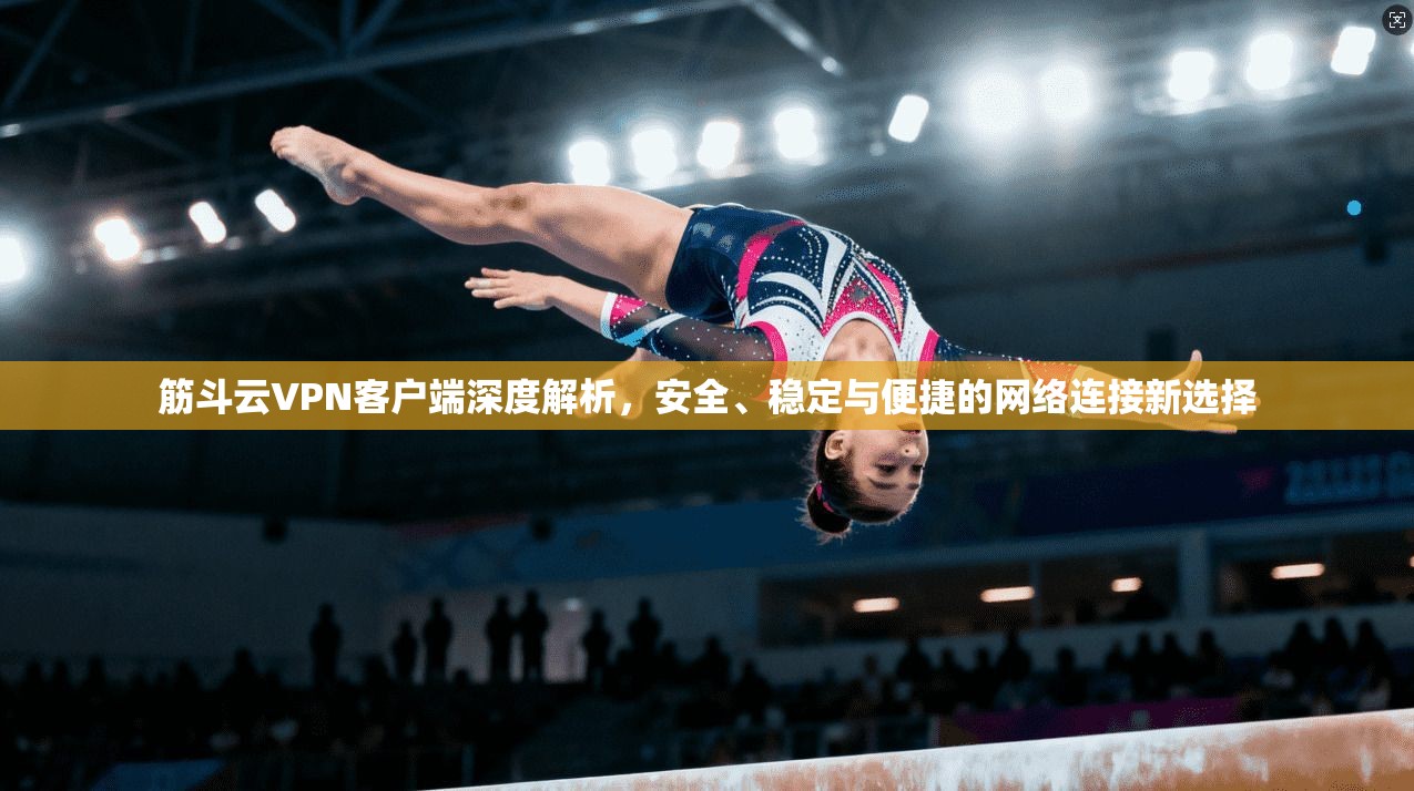 筋斗云VPN客户端深度解析,安全、稳定与便捷的网络连接新选择 筋斗云VPN客户端深度解析,安全、稳定与便捷的网络连接新选择