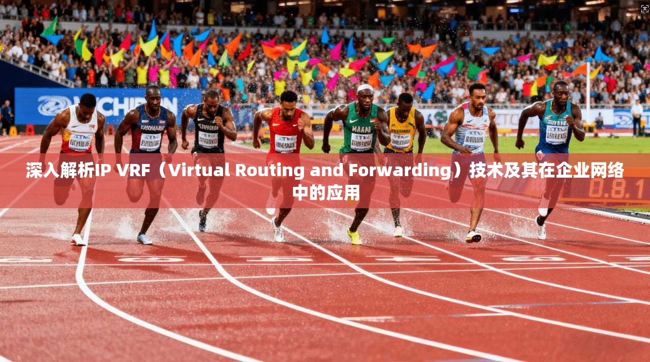深入解析IP VRF（Virtual Routing and Forwarding）技术及其在企业网络中的应用