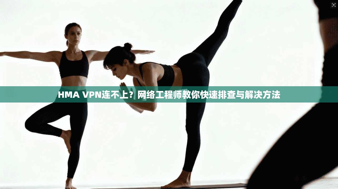 HMA VPN连不上？网络工程师教你快速排查与解决方法