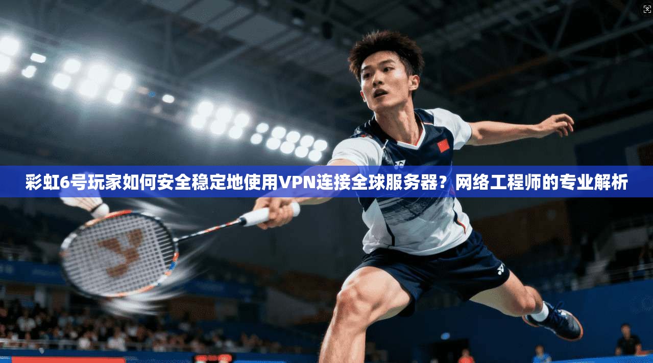 彩虹6号玩家如何安全稳定地使用VPN连接全球服务器？网络工程师的专业解析