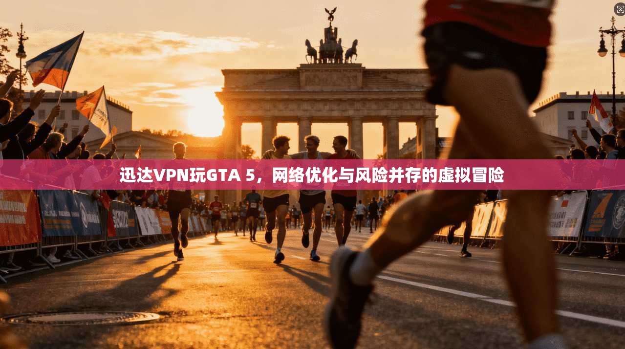 迅达VPN玩GTA 5，网络优化与风险并存的虚拟冒险