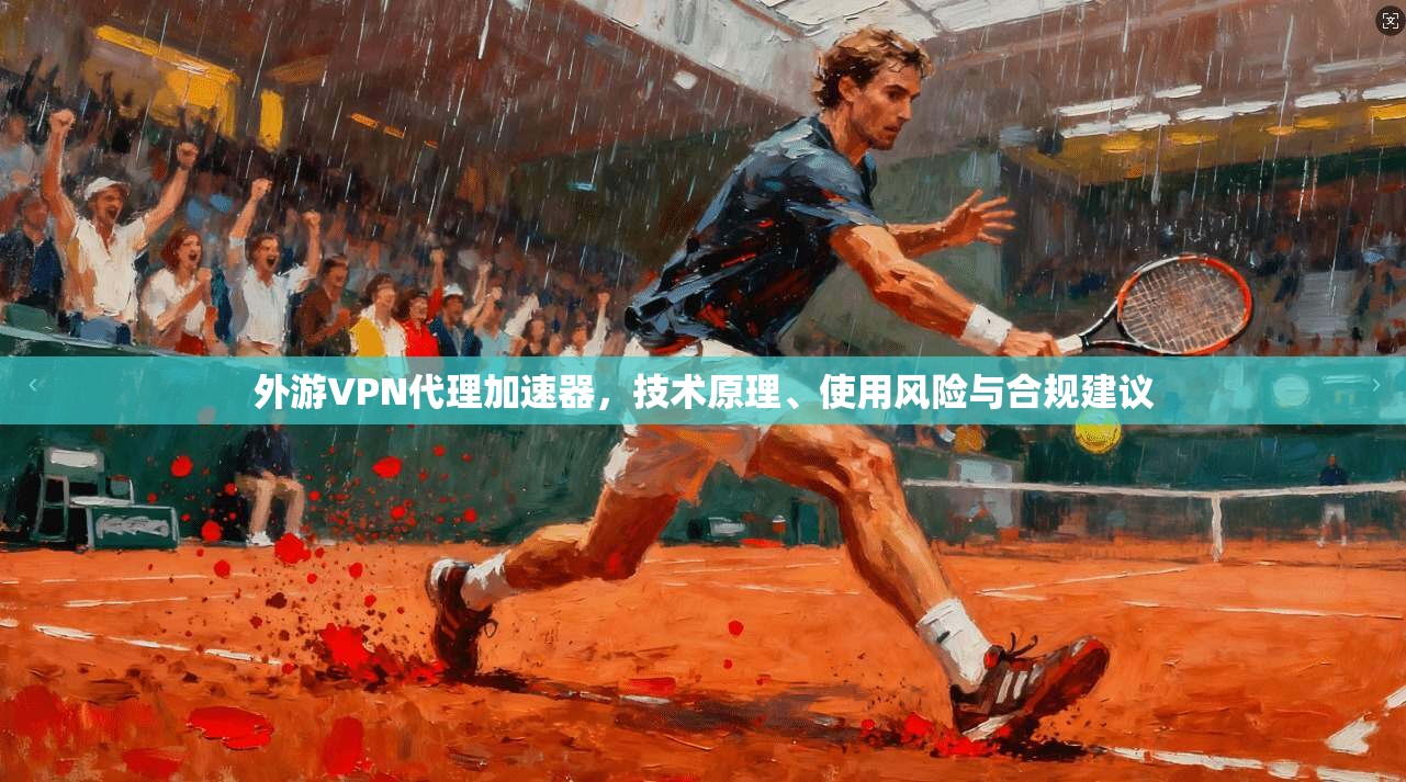 外游VPN代理加速器，技术原理、使用风险与合规建议