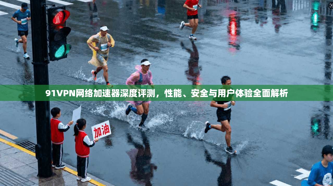 91VPN网络加速器深度评测，性能、安全与用户体验全面解析