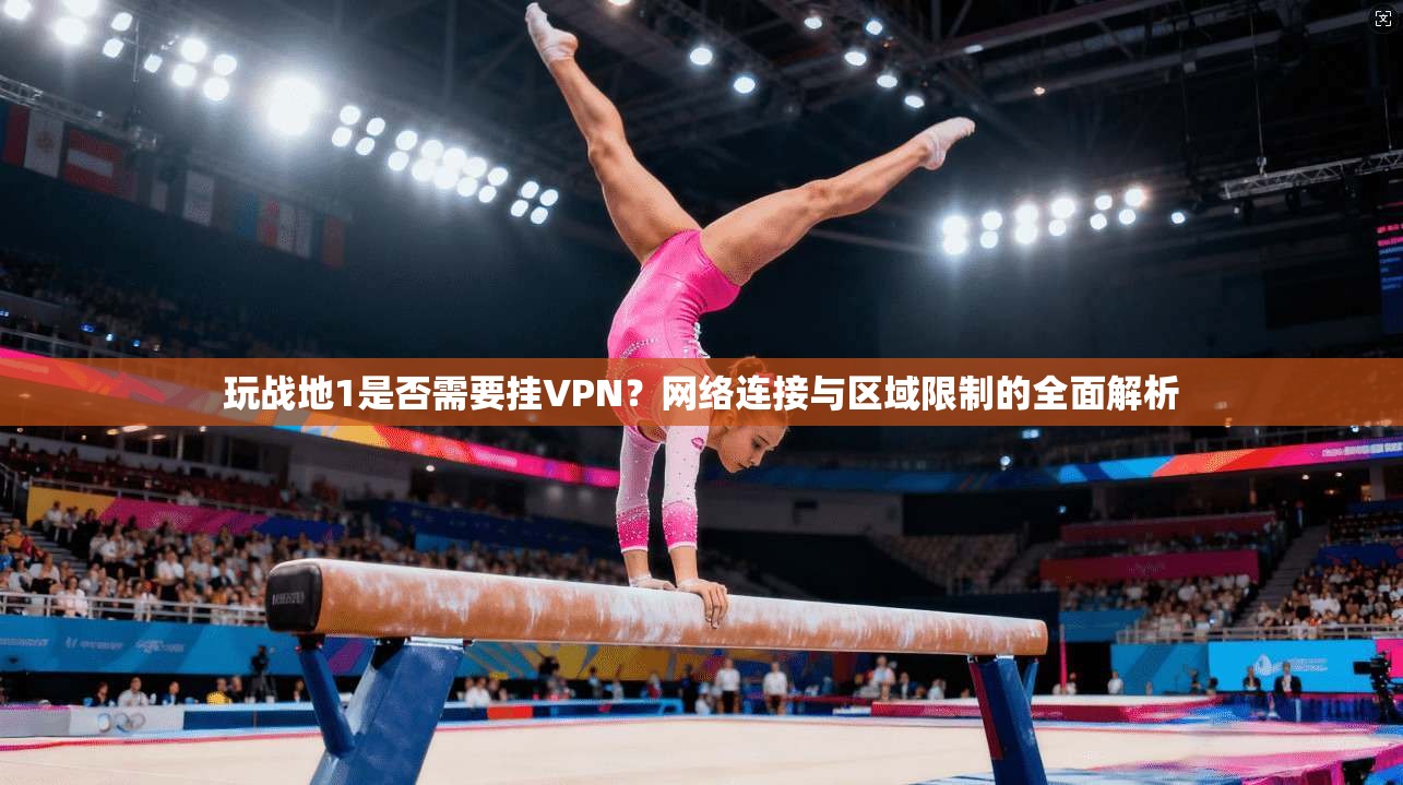 玩战地1是否需要挂VPN？网络连接与区域限制的全面解析