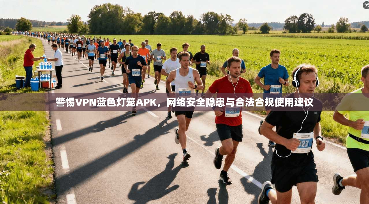 警惕VPN蓝色灯笼APK，网络安全隐患与合法合规使用建议