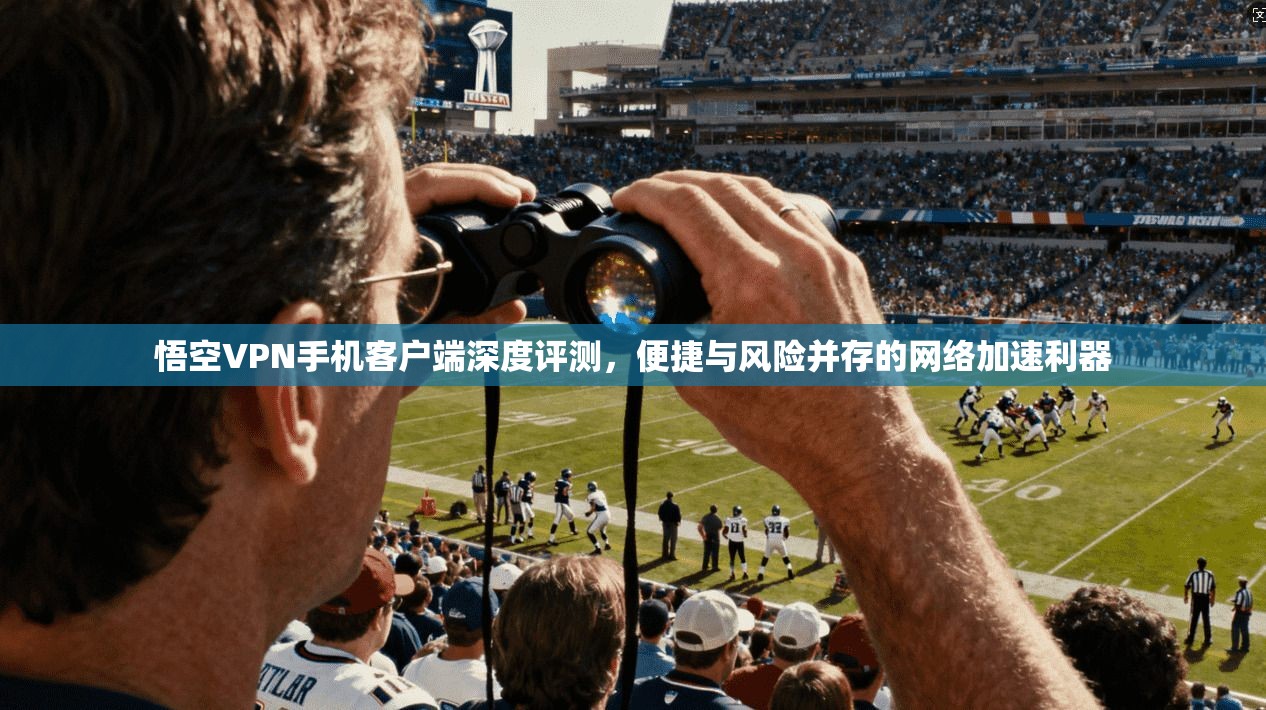 悟空VPN手机客户端深度评测，便捷与风险并存的网络加速利器