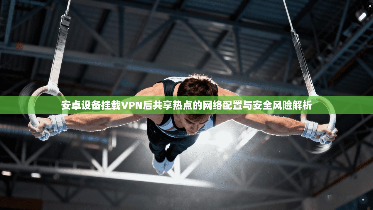 安卓设备挂载VPN后共享热点的网络配置与安全风险解析