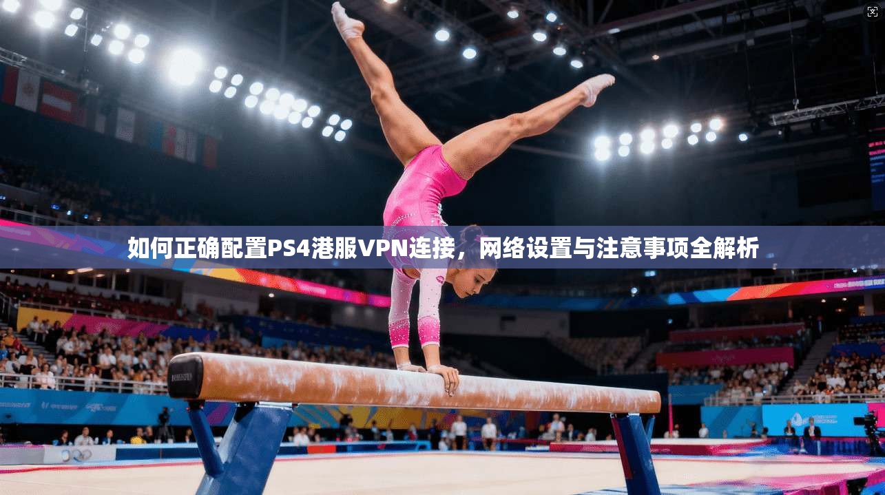 如何正确配置PS4港服VPN连接，网络设置与注意事项全解析