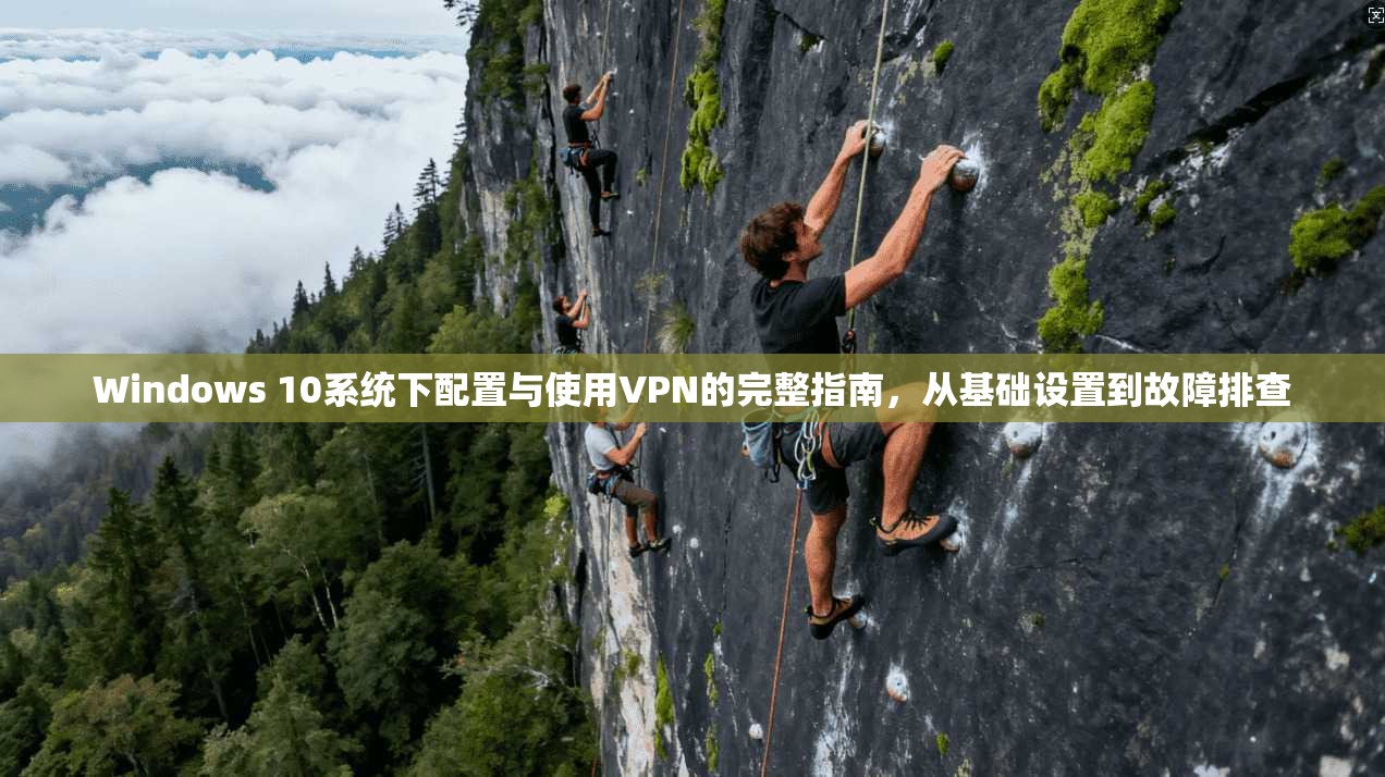 Windows 10系统下配置与使用VPN的完整指南，从基础设置到故障排查