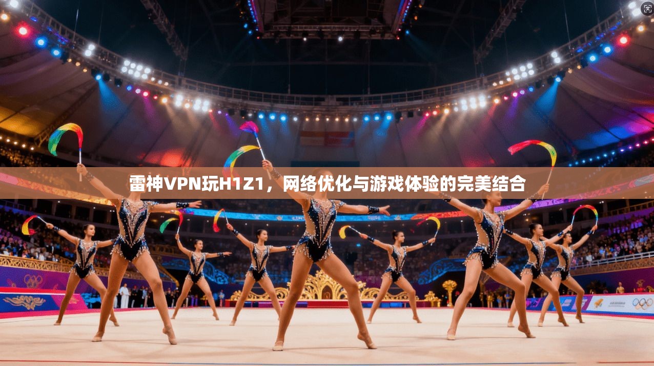 雷神VPN玩H1Z1，网络优化与游戏体验的完美结合