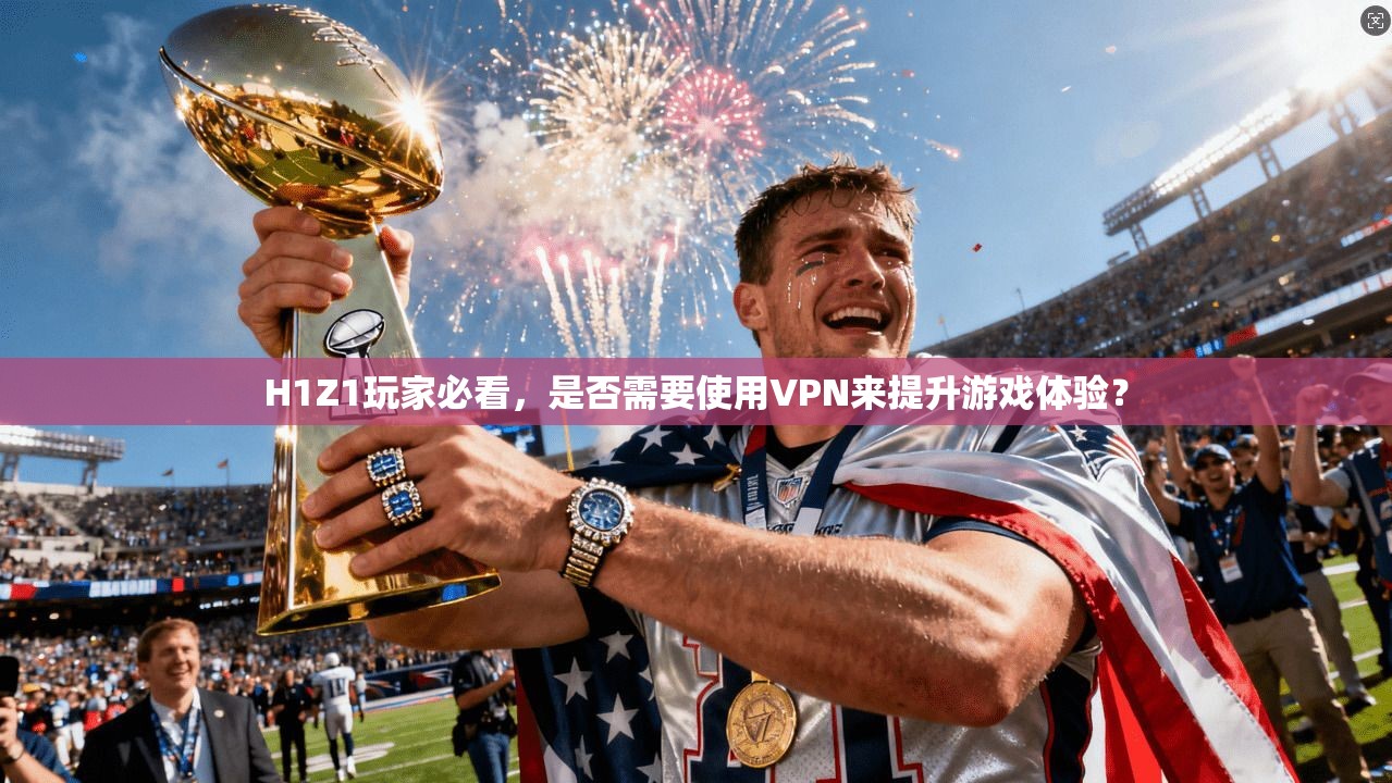 H1Z1玩家必看，是否需要使用VPN来提升游戏体验？