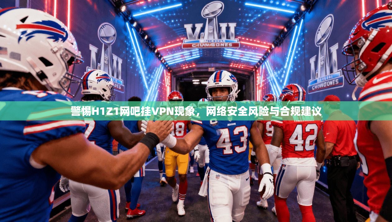 警惕H1Z1网吧挂VPN现象，网络安全风险与合规建议