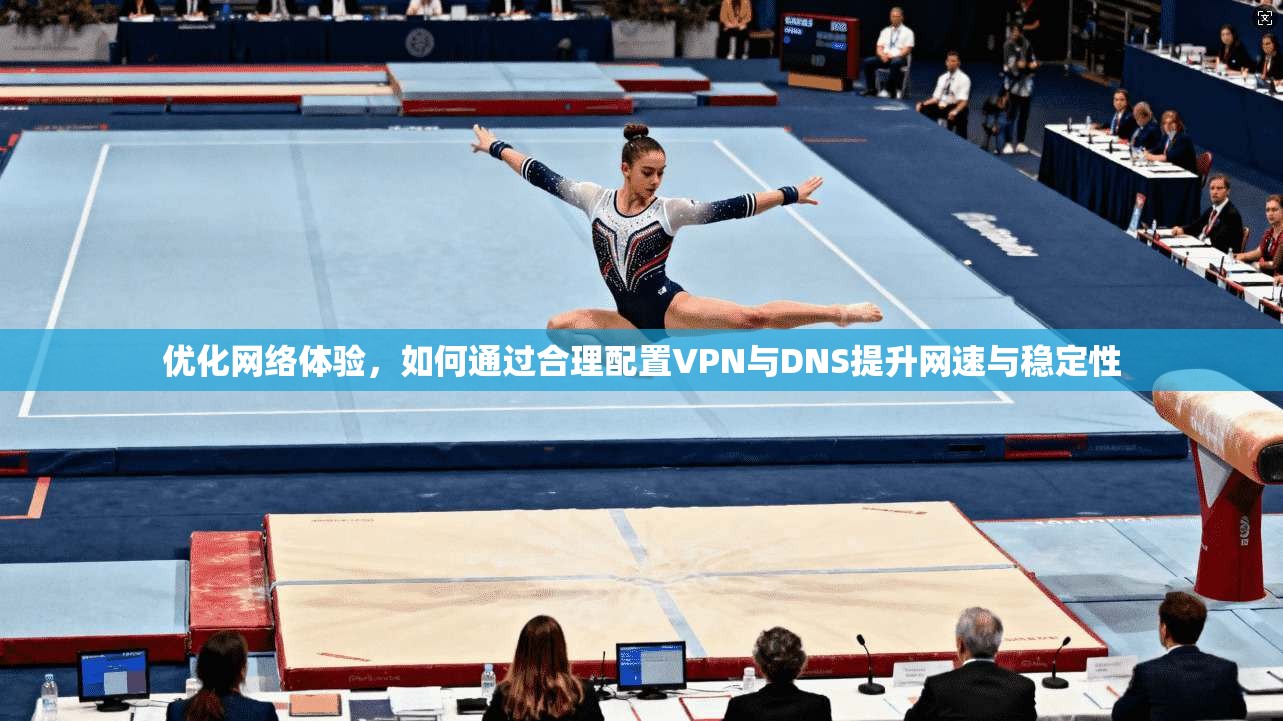 优化网络体验,如何通过合理配置VPN与DNS提升网速与稳定性 优化网络体验,如何通过合理配置VPN与DNS提升网速与稳定性