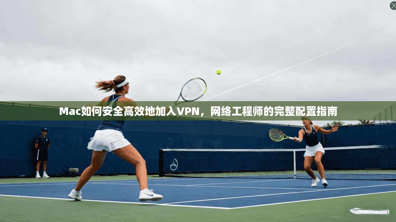 Mac如何安全高效地加入VPN，网络工程师的完整配置指南