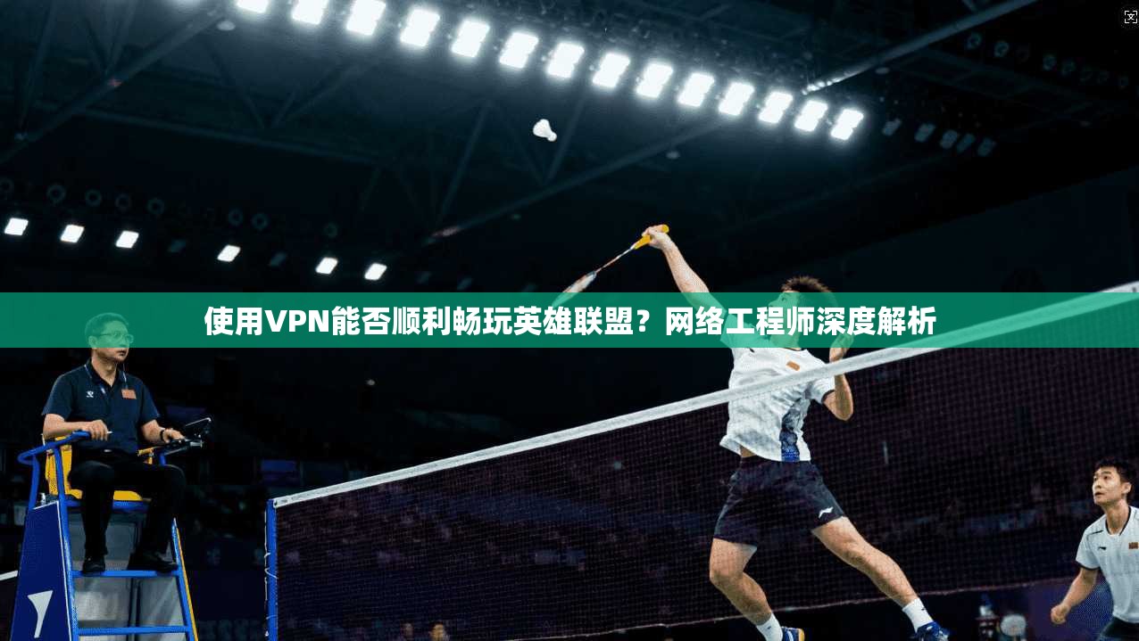 使用VPN能否顺利畅玩英雄联盟？网络工程师深度解析