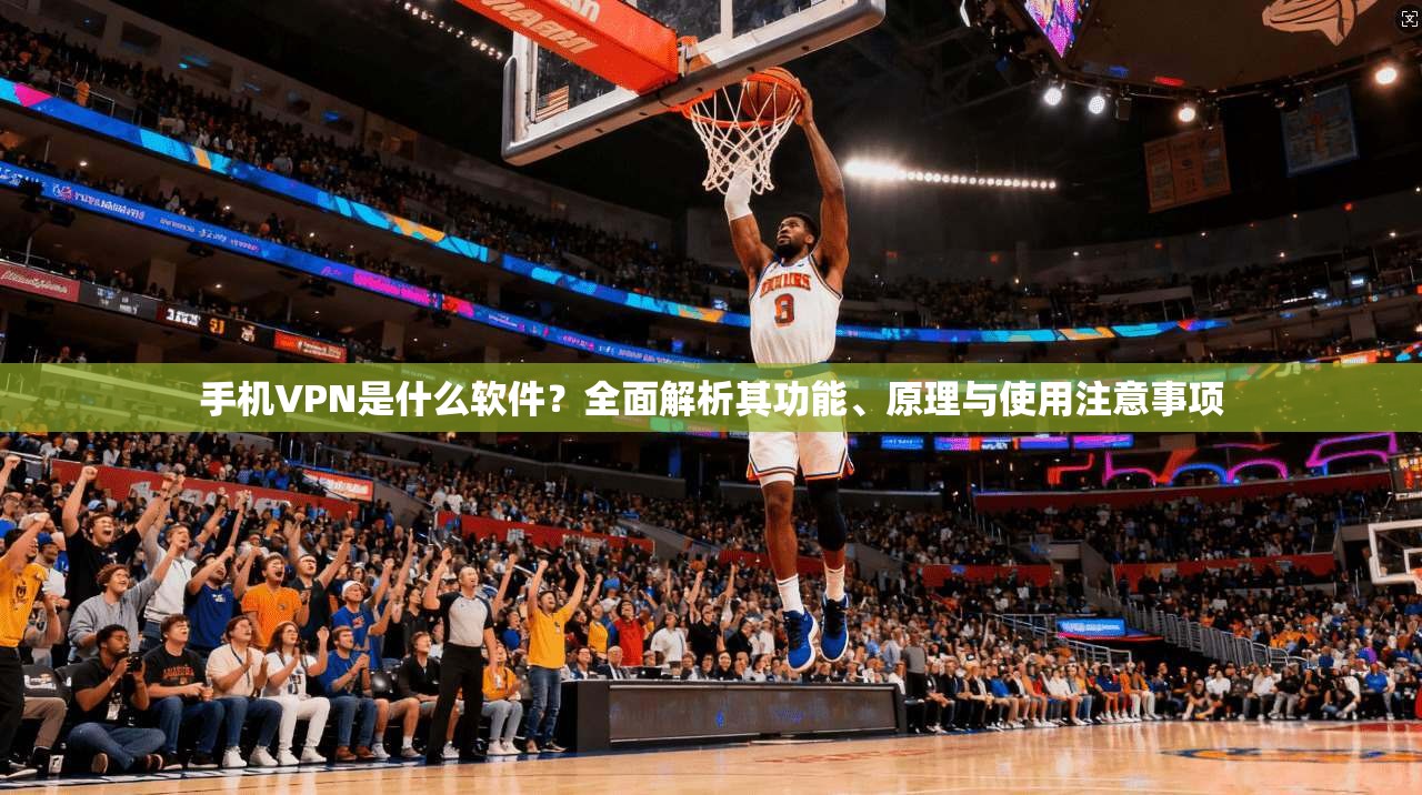 手机VPN是什么软件？全面解析其功能、原理与使用注意事项