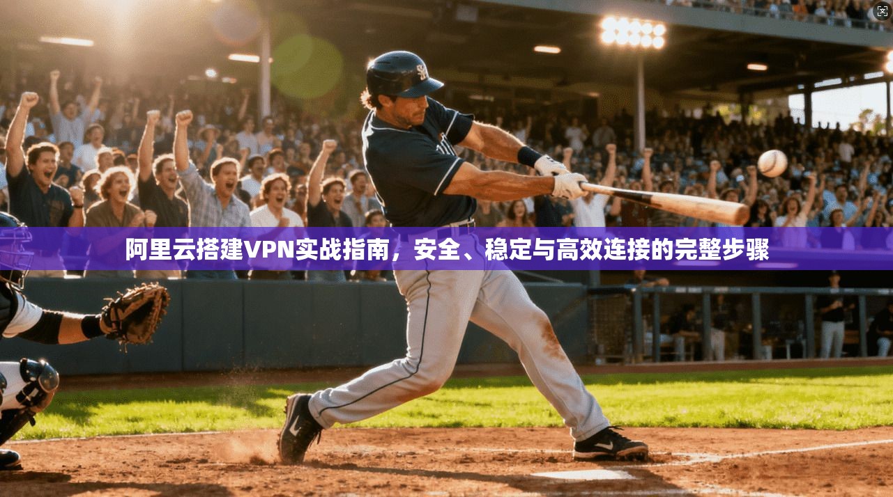 阿里云搭建VPN实战指南，安全、稳定与高效连接的完整步骤
