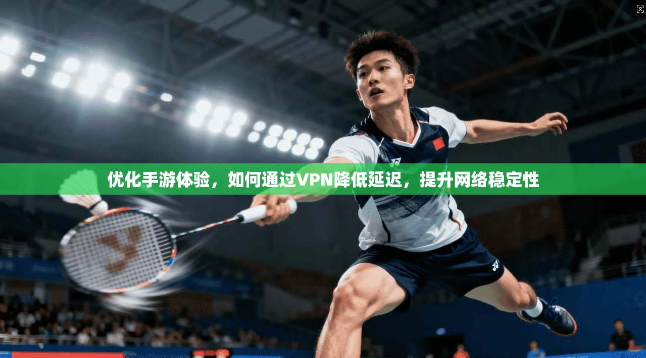 优化手游体验，如何通过VPN降低延迟，提升网络稳定性