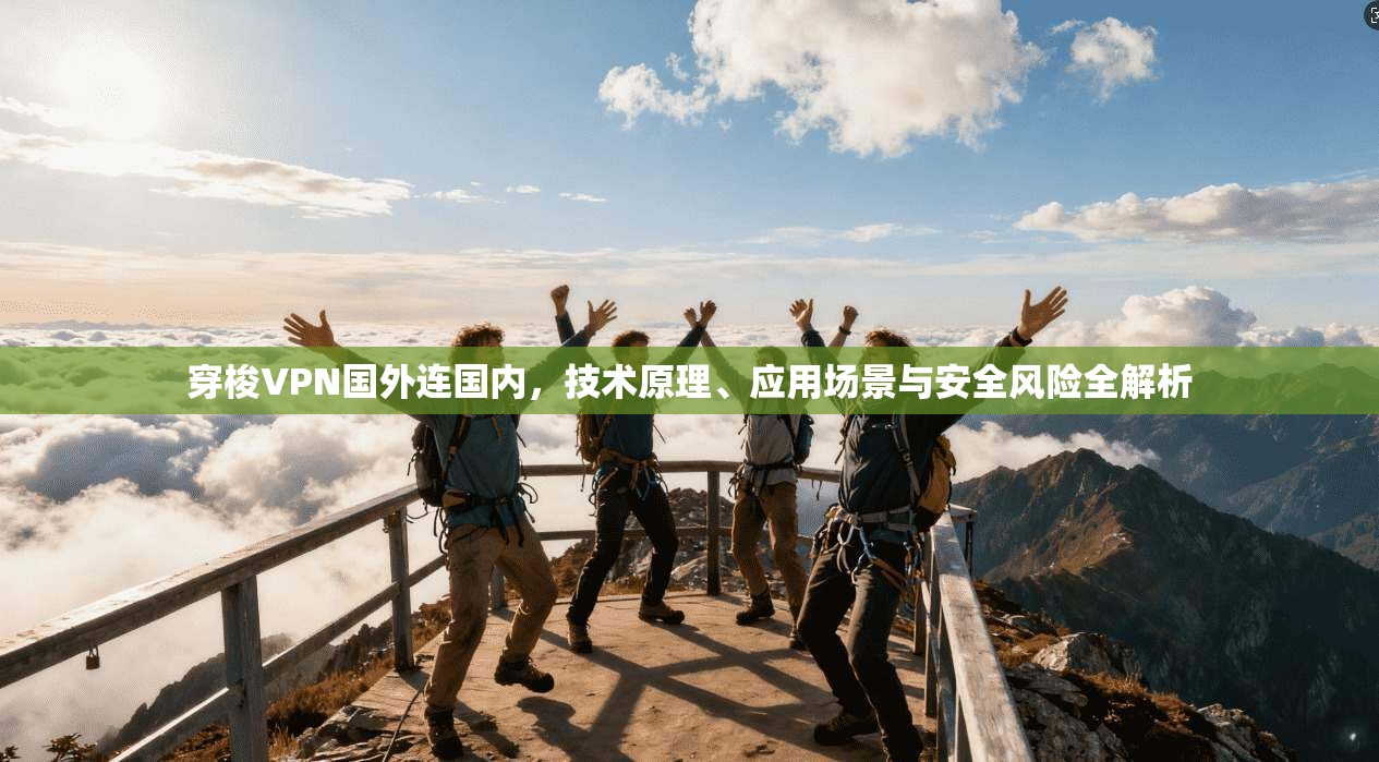 穿梭VPN国外连国内，技术原理、应用场景与安全风险全解析
