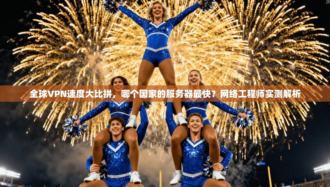 全球VPN速度大比拼，哪个国家的服务器最快？网络工程师实测解析