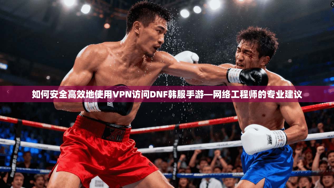 如何安全高效地使用VPN访问DNF韩服手游—网络工程师的专业建议