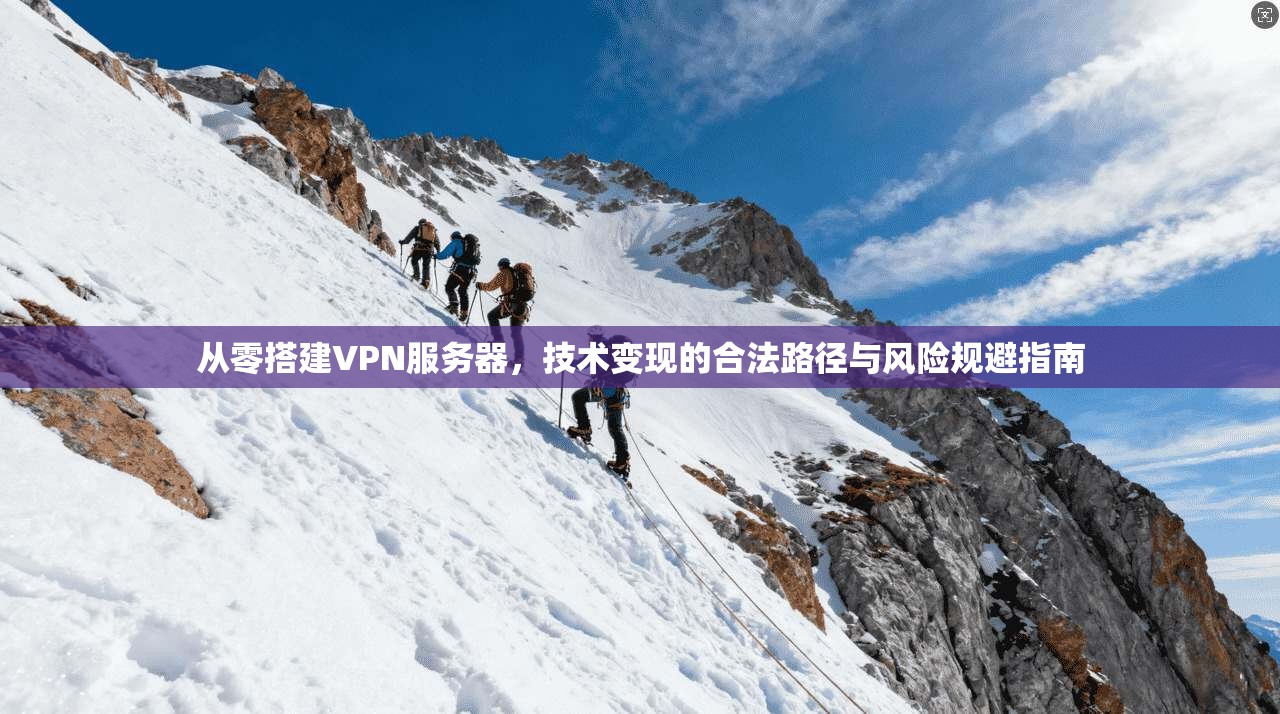 从零搭建VPN服务器，技术变现的合法路径与风险规避指南