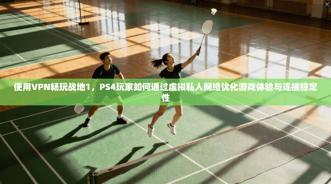 使用VPN畅玩战地1，PS4玩家如何通过虚拟私人网络优化游戏体验与连接稳定性