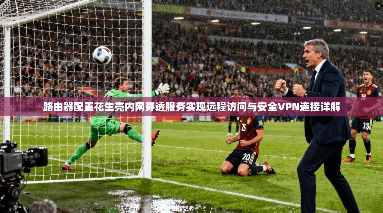 路由器配置花生壳内网穿透服务实现远程访问与安全VPN连接详解 路由器配置花生壳内网穿透服务实现远程访问与安全VPN连接详解