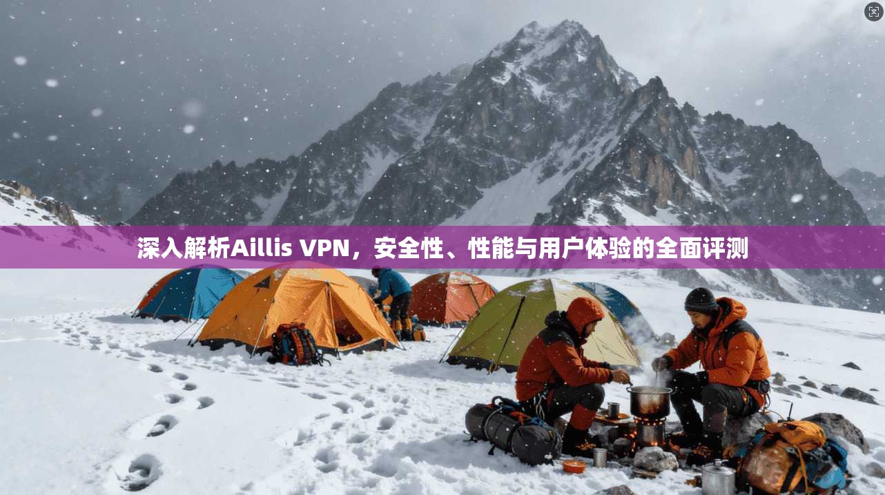 深入解析Aillis VPN，安全性、性能与用户体验的全面评测
