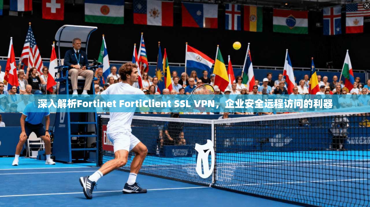 深入解析Fortinet FortiClient SSL VPN，企业安全远程访问的利器