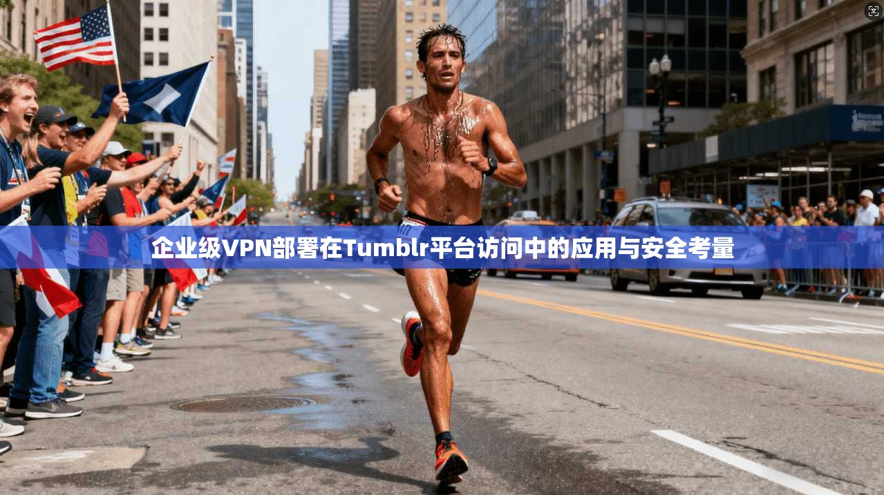 企业级VPN部署在Tumblr平台访问中的应用与安全考量